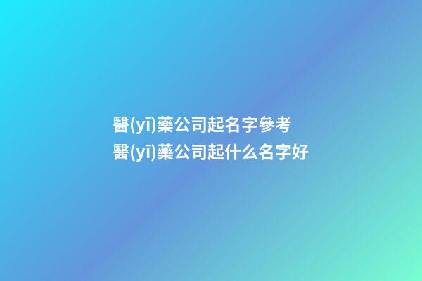 醫(yī)藥公司起名字參考 醫(yī)藥公司起什么名字好